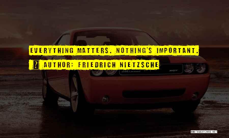 Friedrich Nietzsche Quotes: Everything Matters. Nothing's Important.
