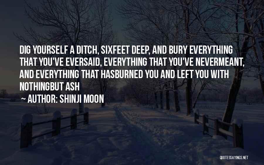 Shinji Moon Quotes: Dig Yourself A Ditch, Sixfeet Deep, And Bury Everything That You've Eversaid, Everything That You've Nevermeant, And Everything That Hasburned