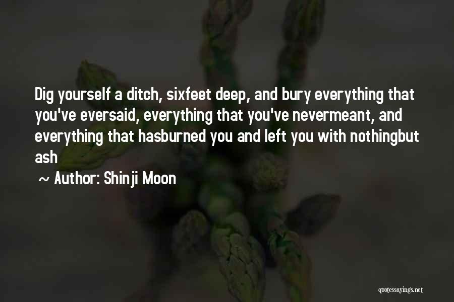 Shinji Moon Quotes: Dig Yourself A Ditch, Sixfeet Deep, And Bury Everything That You've Eversaid, Everything That You've Nevermeant, And Everything That Hasburned