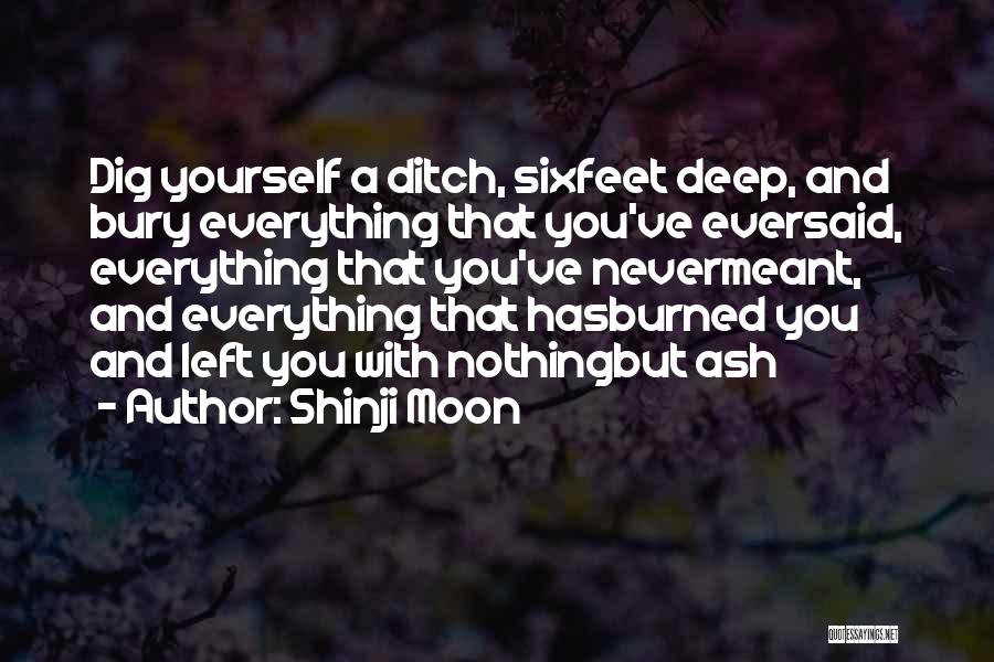 Shinji Moon Quotes: Dig Yourself A Ditch, Sixfeet Deep, And Bury Everything That You've Eversaid, Everything That You've Nevermeant, And Everything That Hasburned