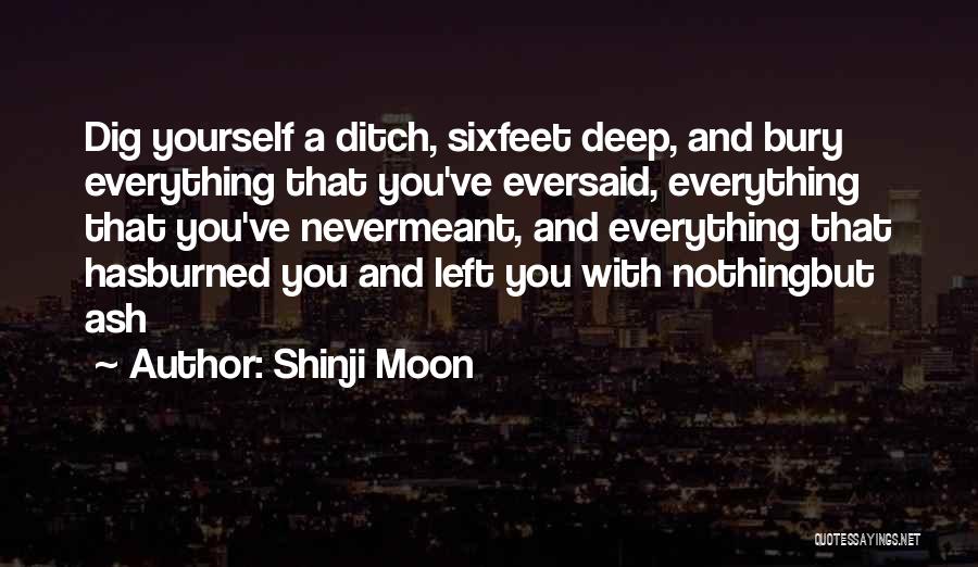 Shinji Moon Quotes: Dig Yourself A Ditch, Sixfeet Deep, And Bury Everything That You've Eversaid, Everything That You've Nevermeant, And Everything That Hasburned