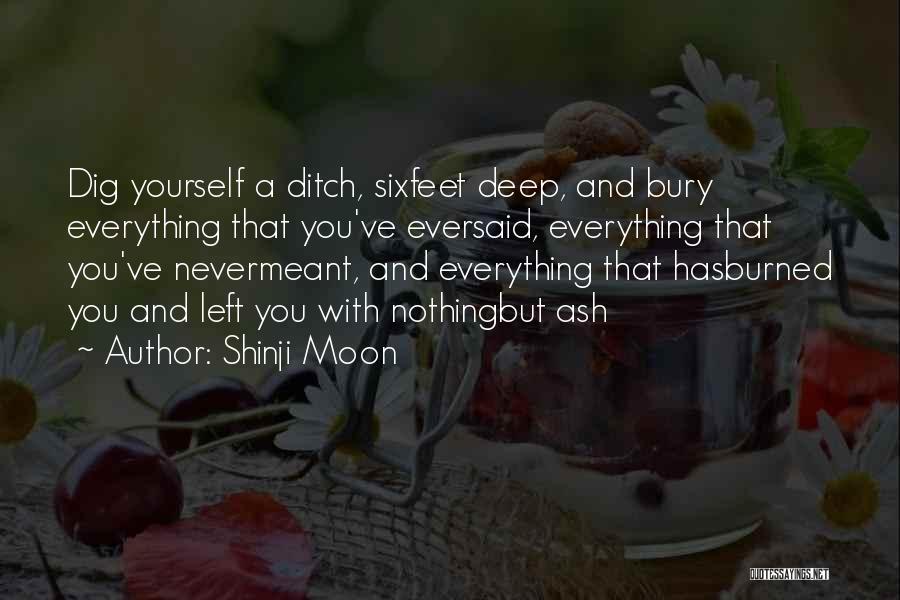 Shinji Moon Quotes: Dig Yourself A Ditch, Sixfeet Deep, And Bury Everything That You've Eversaid, Everything That You've Nevermeant, And Everything That Hasburned