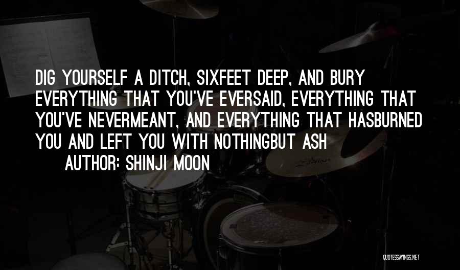 Shinji Moon Quotes: Dig Yourself A Ditch, Sixfeet Deep, And Bury Everything That You've Eversaid, Everything That You've Nevermeant, And Everything That Hasburned
