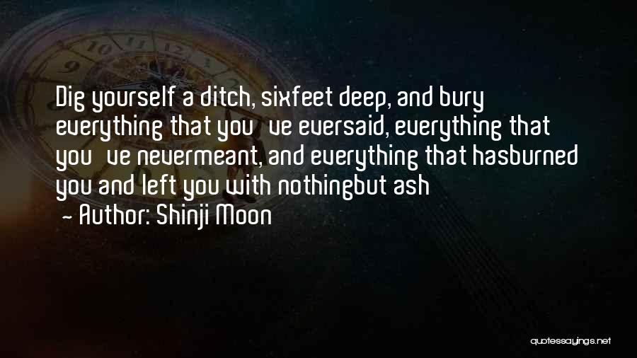 Shinji Moon Quotes: Dig Yourself A Ditch, Sixfeet Deep, And Bury Everything That You've Eversaid, Everything That You've Nevermeant, And Everything That Hasburned