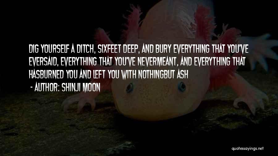 Shinji Moon Quotes: Dig Yourself A Ditch, Sixfeet Deep, And Bury Everything That You've Eversaid, Everything That You've Nevermeant, And Everything That Hasburned