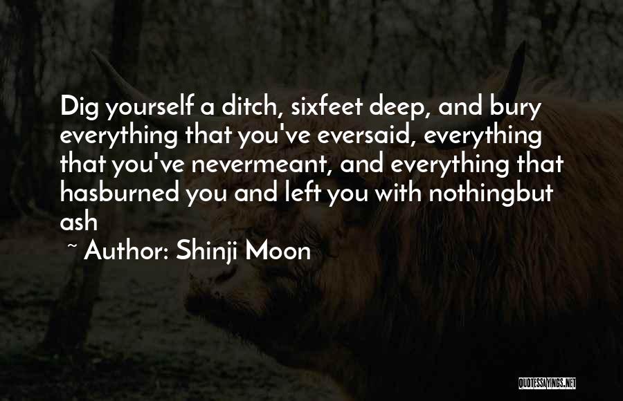 Shinji Moon Quotes: Dig Yourself A Ditch, Sixfeet Deep, And Bury Everything That You've Eversaid, Everything That You've Nevermeant, And Everything That Hasburned