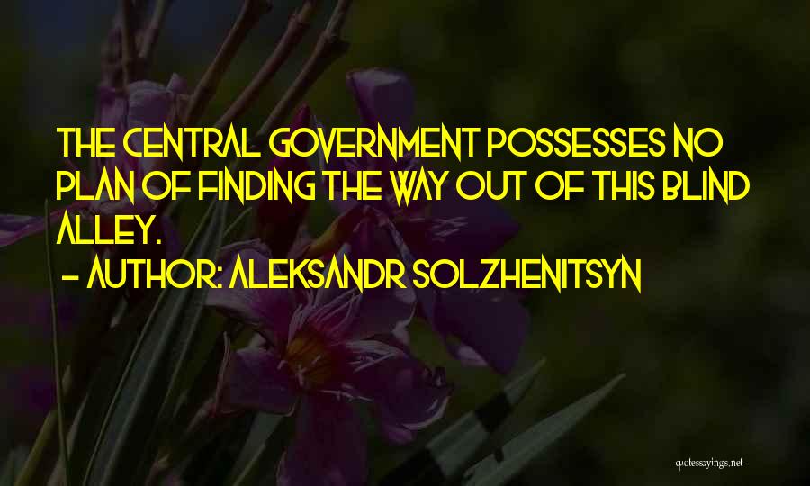 Aleksandr Solzhenitsyn Quotes: The Central Government Possesses No Plan Of Finding The Way Out Of This Blind Alley.