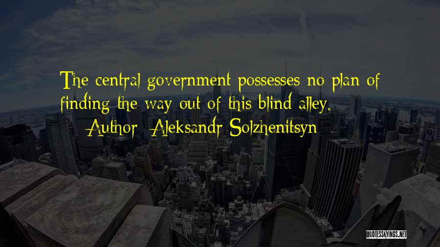 Aleksandr Solzhenitsyn Quotes: The Central Government Possesses No Plan Of Finding The Way Out Of This Blind Alley.
