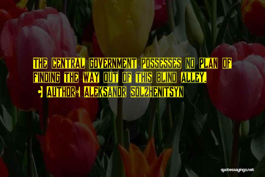 Aleksandr Solzhenitsyn Quotes: The Central Government Possesses No Plan Of Finding The Way Out Of This Blind Alley.