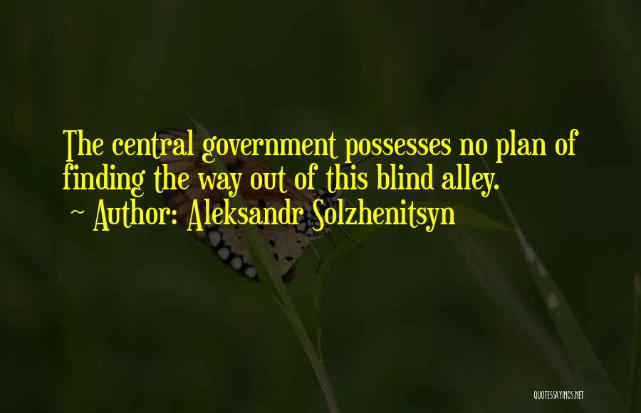 Aleksandr Solzhenitsyn Quotes: The Central Government Possesses No Plan Of Finding The Way Out Of This Blind Alley.