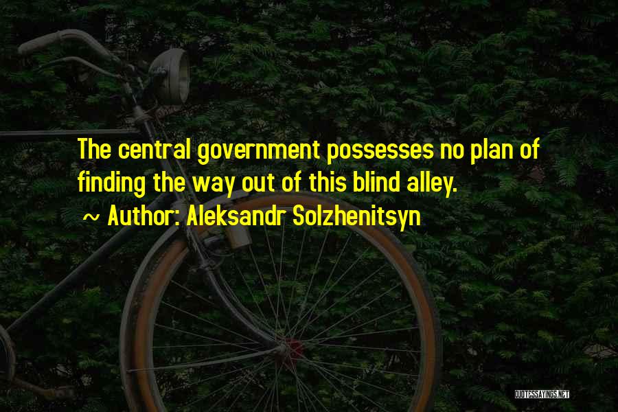 Aleksandr Solzhenitsyn Quotes: The Central Government Possesses No Plan Of Finding The Way Out Of This Blind Alley.