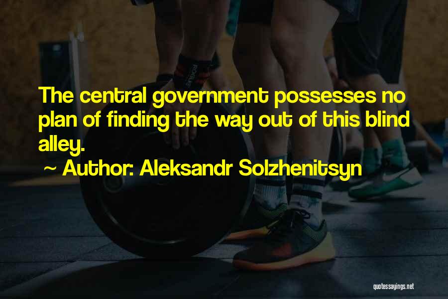 Aleksandr Solzhenitsyn Quotes: The Central Government Possesses No Plan Of Finding The Way Out Of This Blind Alley.