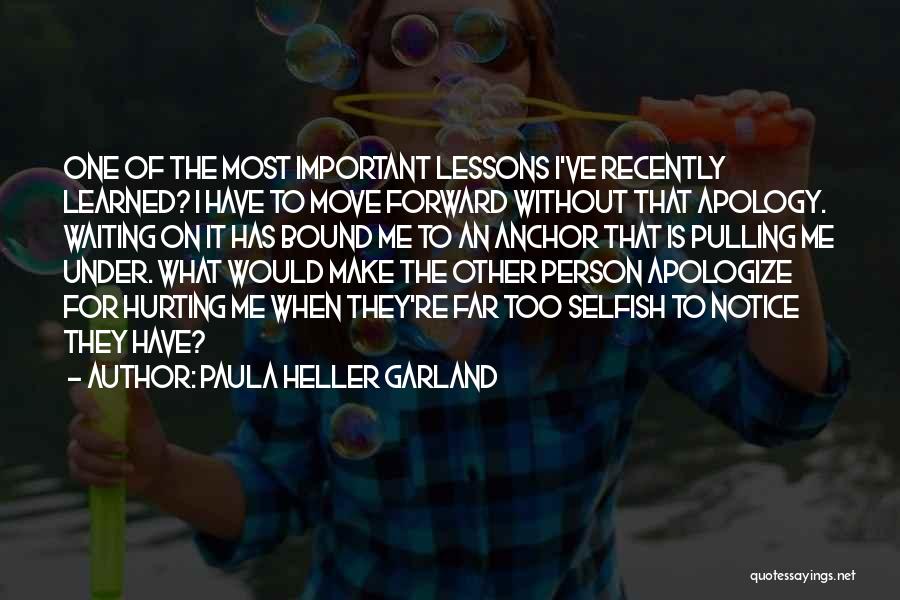 Paula Heller Garland Quotes: One Of The Most Important Lessons I've Recently Learned? I Have To Move Forward Without That Apology. Waiting On It