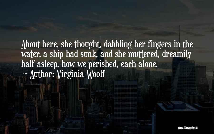 Virginia Woolf Quotes: About Here, She Thought, Dabbling Her Fingers In The Water, A Ship Had Sunk, And She Muttered, Dreamily Half Asleep,