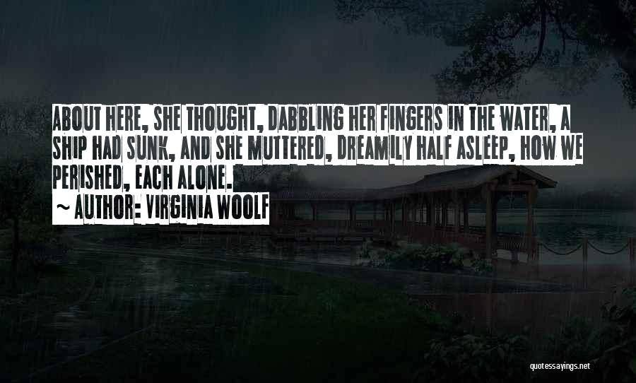Virginia Woolf Quotes: About Here, She Thought, Dabbling Her Fingers In The Water, A Ship Had Sunk, And She Muttered, Dreamily Half Asleep,