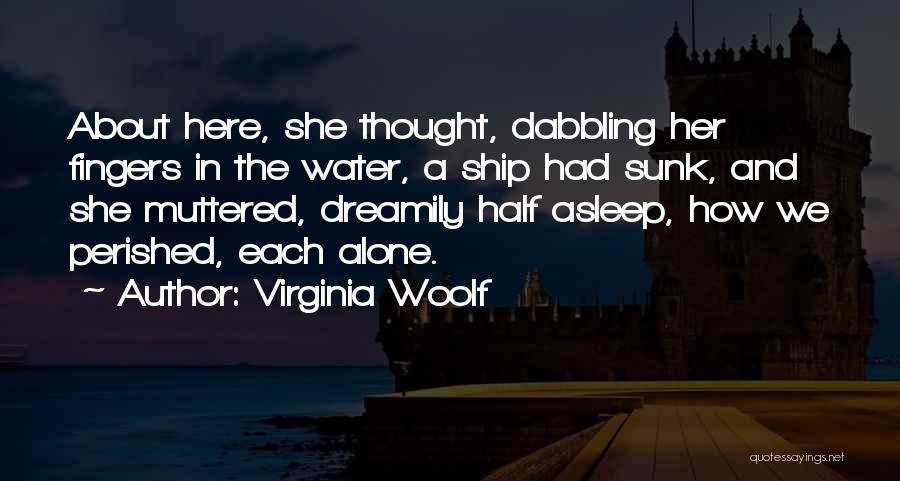 Virginia Woolf Quotes: About Here, She Thought, Dabbling Her Fingers In The Water, A Ship Had Sunk, And She Muttered, Dreamily Half Asleep,