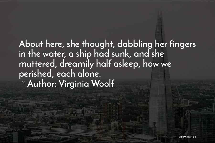Virginia Woolf Quotes: About Here, She Thought, Dabbling Her Fingers In The Water, A Ship Had Sunk, And She Muttered, Dreamily Half Asleep,