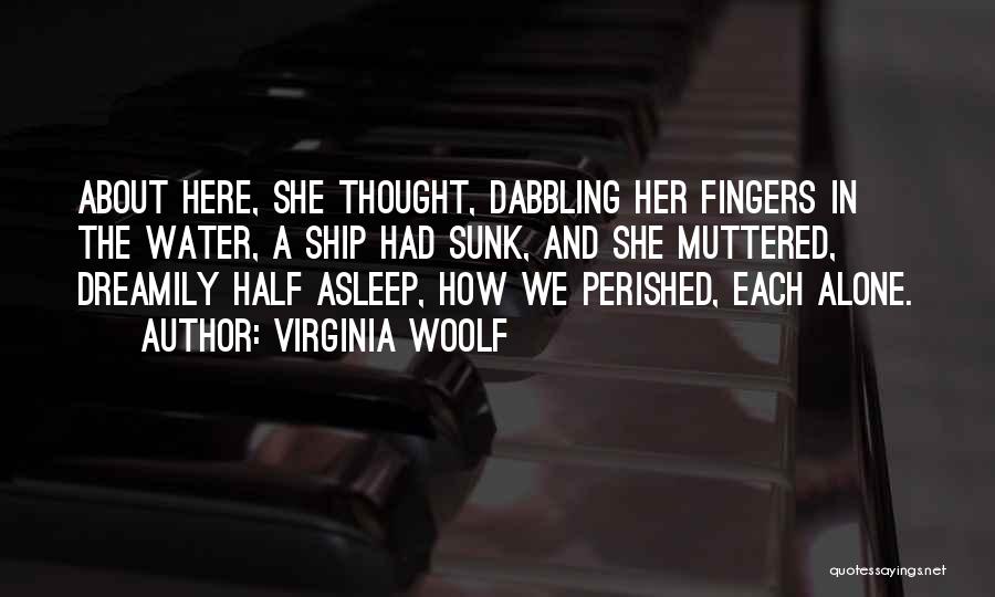 Virginia Woolf Quotes: About Here, She Thought, Dabbling Her Fingers In The Water, A Ship Had Sunk, And She Muttered, Dreamily Half Asleep,