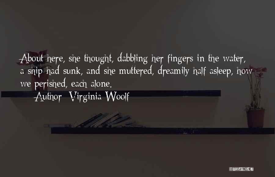 Virginia Woolf Quotes: About Here, She Thought, Dabbling Her Fingers In The Water, A Ship Had Sunk, And She Muttered, Dreamily Half Asleep,