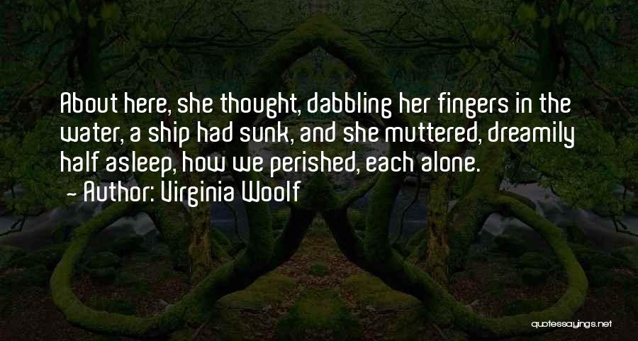 Virginia Woolf Quotes: About Here, She Thought, Dabbling Her Fingers In The Water, A Ship Had Sunk, And She Muttered, Dreamily Half Asleep,