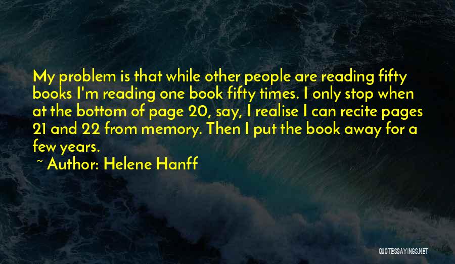 Helene Hanff Quotes: My Problem Is That While Other People Are Reading Fifty Books I'm Reading One Book Fifty Times. I Only Stop