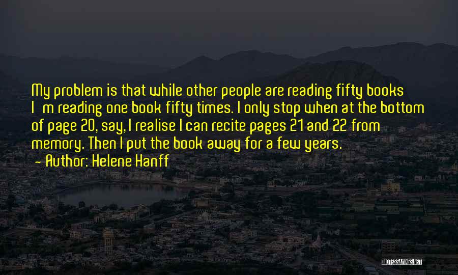 Helene Hanff Quotes: My Problem Is That While Other People Are Reading Fifty Books I'm Reading One Book Fifty Times. I Only Stop