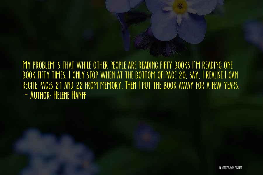 Helene Hanff Quotes: My Problem Is That While Other People Are Reading Fifty Books I'm Reading One Book Fifty Times. I Only Stop