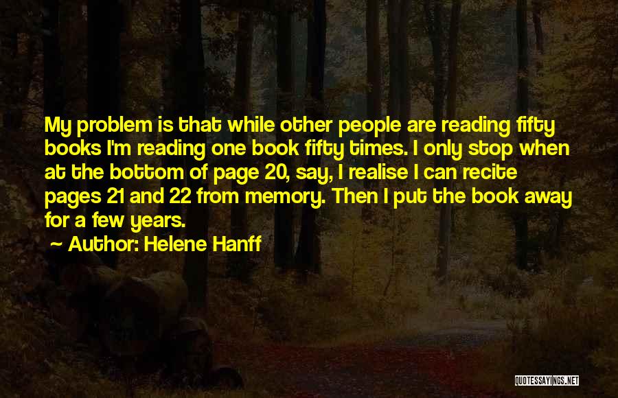 Helene Hanff Quotes: My Problem Is That While Other People Are Reading Fifty Books I'm Reading One Book Fifty Times. I Only Stop