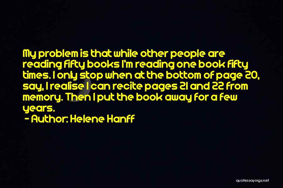 Helene Hanff Quotes: My Problem Is That While Other People Are Reading Fifty Books I'm Reading One Book Fifty Times. I Only Stop