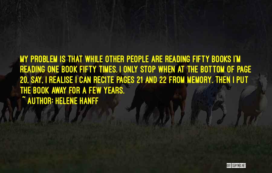 Helene Hanff Quotes: My Problem Is That While Other People Are Reading Fifty Books I'm Reading One Book Fifty Times. I Only Stop