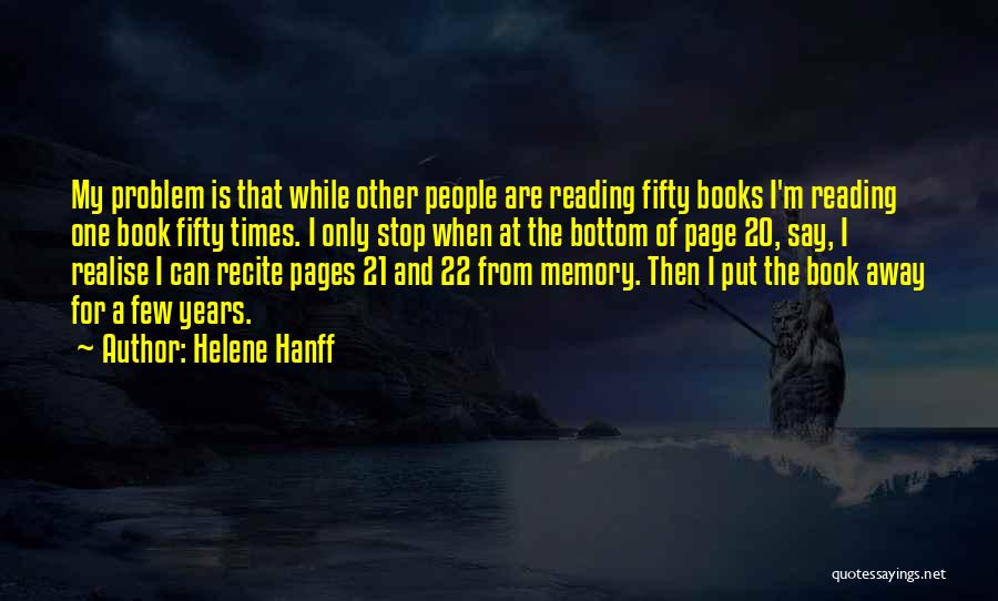 Helene Hanff Quotes: My Problem Is That While Other People Are Reading Fifty Books I'm Reading One Book Fifty Times. I Only Stop