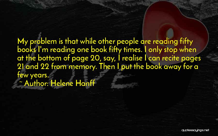 Helene Hanff Quotes: My Problem Is That While Other People Are Reading Fifty Books I'm Reading One Book Fifty Times. I Only Stop