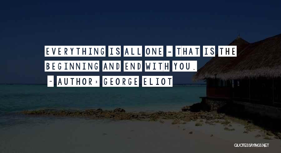 George Eliot Quotes: Everything Is All One - That Is The Beginning And End With You.