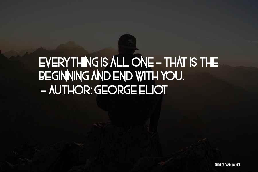 George Eliot Quotes: Everything Is All One - That Is The Beginning And End With You.