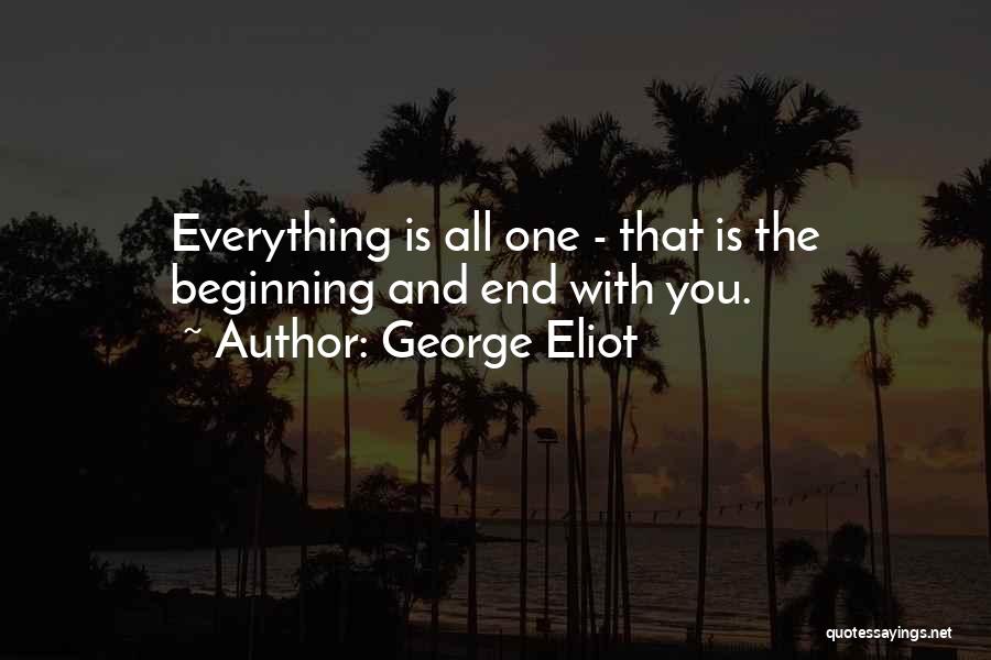 George Eliot Quotes: Everything Is All One - That Is The Beginning And End With You.