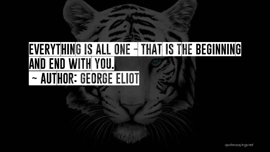 George Eliot Quotes: Everything Is All One - That Is The Beginning And End With You.