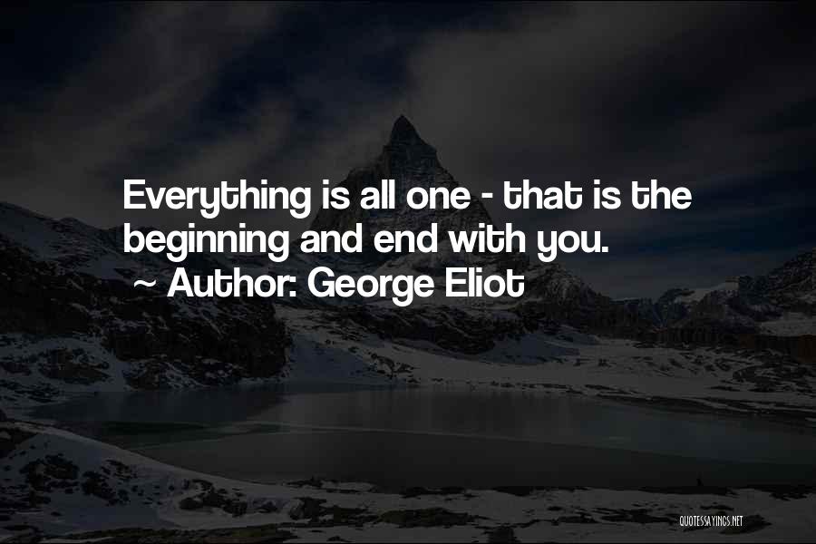 George Eliot Quotes: Everything Is All One - That Is The Beginning And End With You.