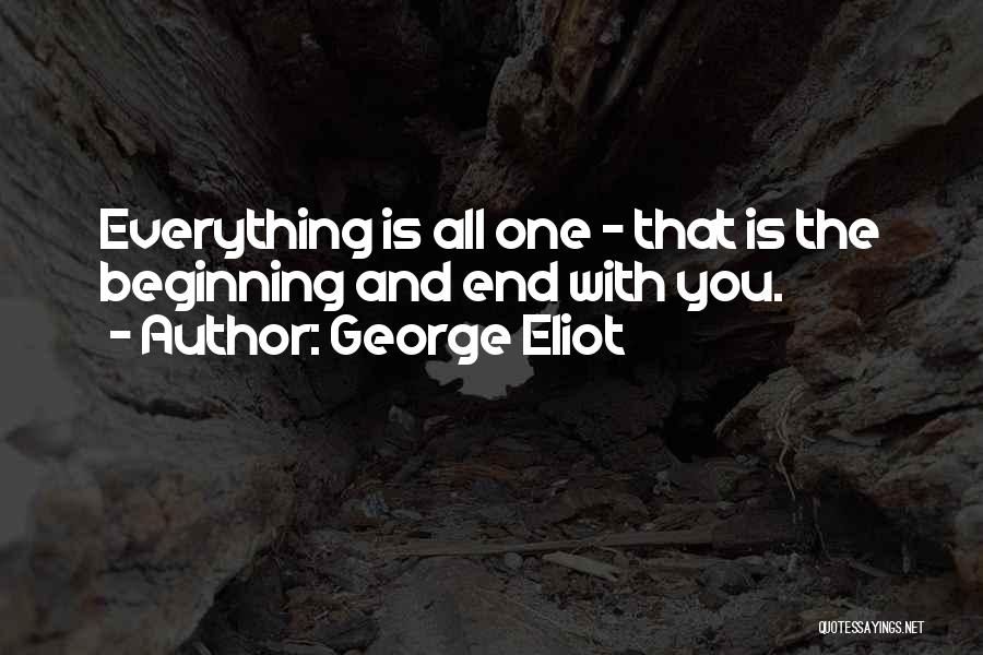 George Eliot Quotes: Everything Is All One - That Is The Beginning And End With You.