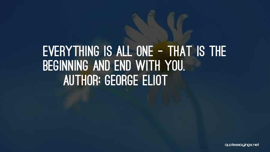 George Eliot Quotes: Everything Is All One - That Is The Beginning And End With You.