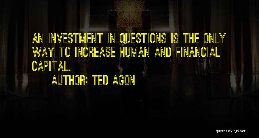 Ted Agon Quotes: An Investment In Questions Is The Only Way To Increase Human And Financial Capital.