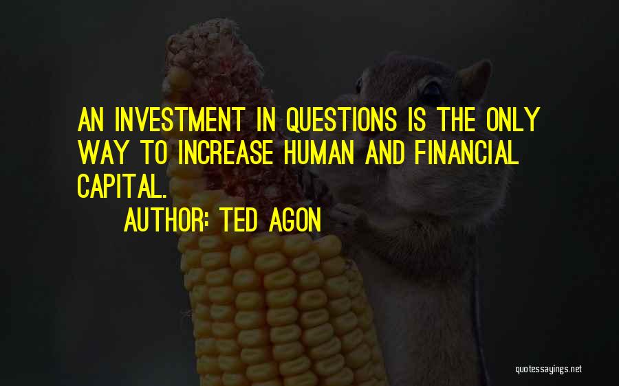 Ted Agon Quotes: An Investment In Questions Is The Only Way To Increase Human And Financial Capital.