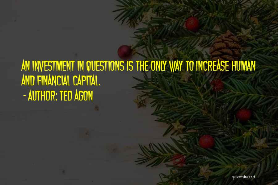 Ted Agon Quotes: An Investment In Questions Is The Only Way To Increase Human And Financial Capital.