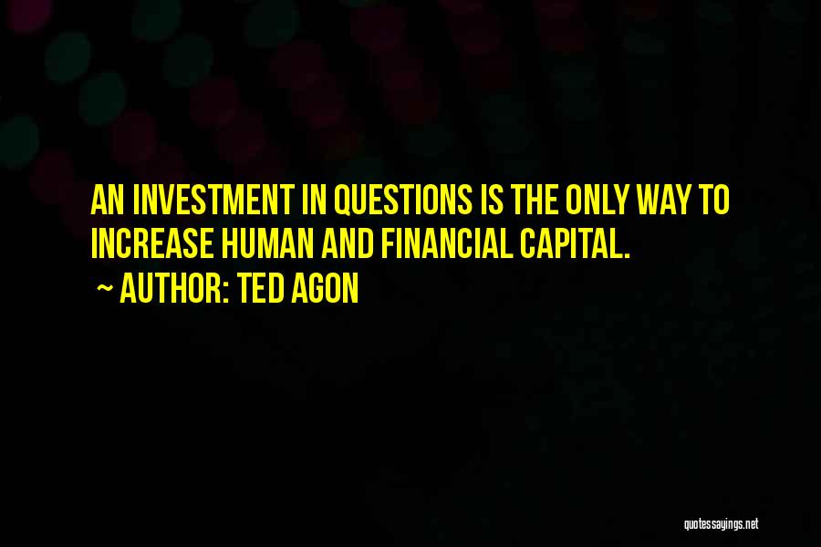 Ted Agon Quotes: An Investment In Questions Is The Only Way To Increase Human And Financial Capital.