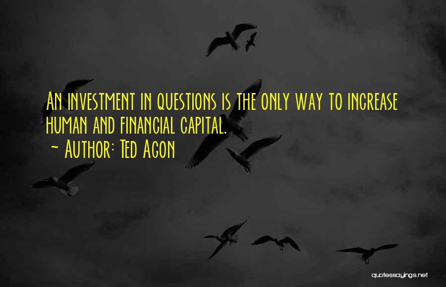 Ted Agon Quotes: An Investment In Questions Is The Only Way To Increase Human And Financial Capital.