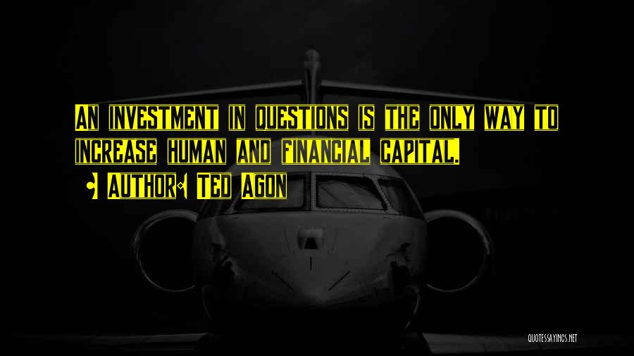 Ted Agon Quotes: An Investment In Questions Is The Only Way To Increase Human And Financial Capital.