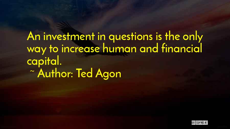 Ted Agon Quotes: An Investment In Questions Is The Only Way To Increase Human And Financial Capital.