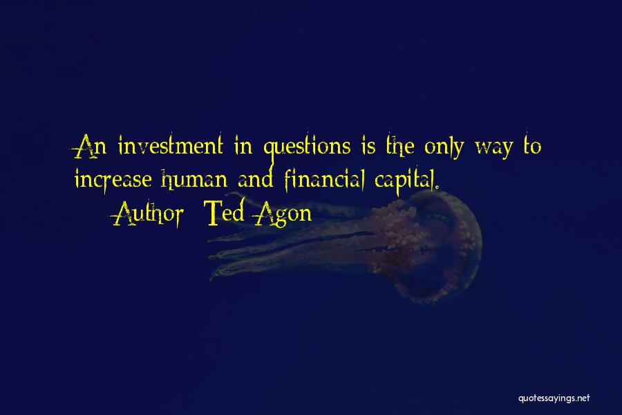 Ted Agon Quotes: An Investment In Questions Is The Only Way To Increase Human And Financial Capital.