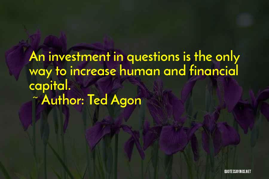 Ted Agon Quotes: An Investment In Questions Is The Only Way To Increase Human And Financial Capital.