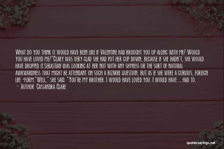 Cassandra Clare Quotes: What Do You Think It Would Have Been Like If Valentine Had Brought You Up Along With Me? Would You