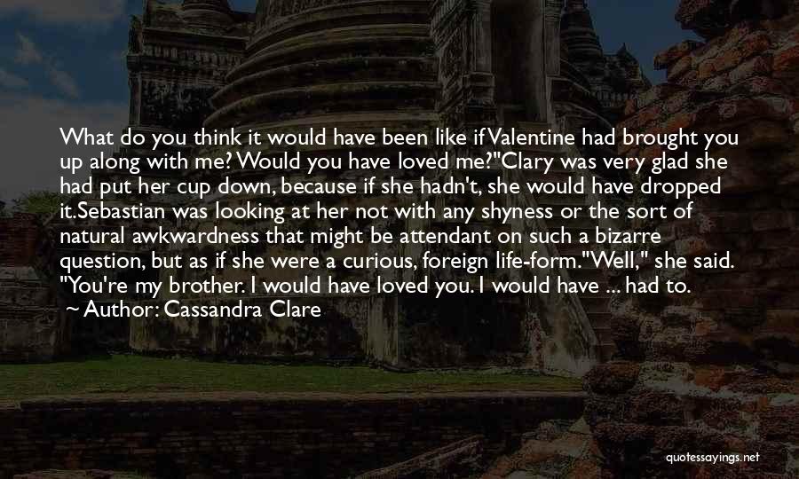 Cassandra Clare Quotes: What Do You Think It Would Have Been Like If Valentine Had Brought You Up Along With Me? Would You